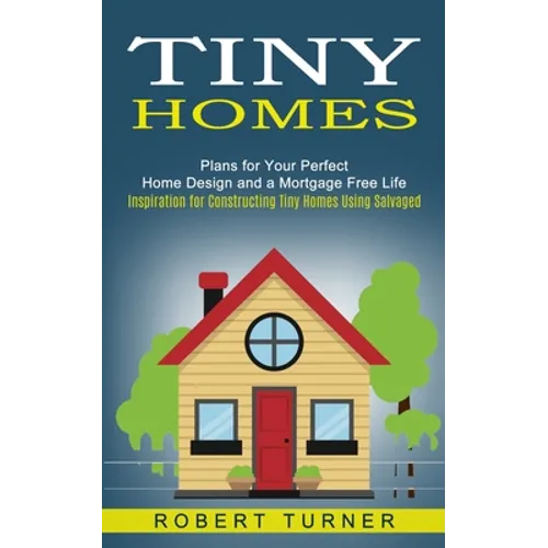 Tiny Homes: Plans for Your Perfect Home Design and a Mortgage Free Life (Inspiration for Constructing Tiny Homes Using Salvaged)