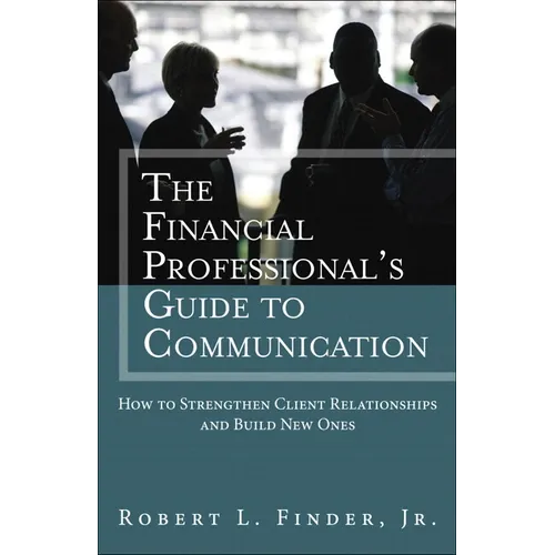 The Financial Professional's Guide to Communication: How to Strengthen Client Relationships and Build New Ones