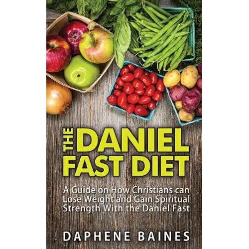 The Daniel Fast Diet: A Guide on How Christians can Lose Weight and Gain Spiritual Strength With the Daniel Fast