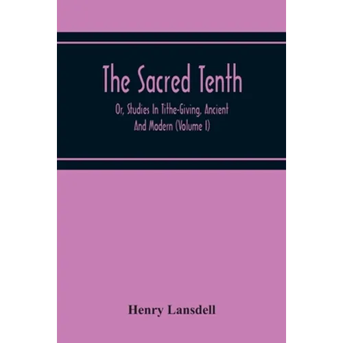The Sacred Tenth: Or, Studies In Tithe-Giving, Ancient And Modern (Volume I)