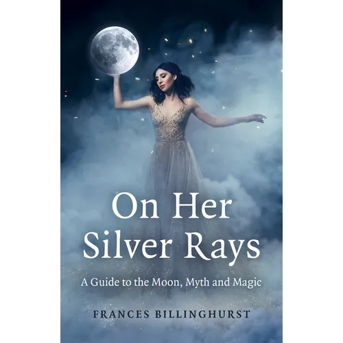 On Her Silver Rays: A Guide to the Moon, Myth and Magic