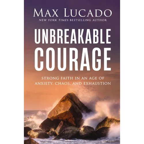 Unbreakable Courage: Strong Faith in an Age of Anxiety, Chaos, and Exhaustion