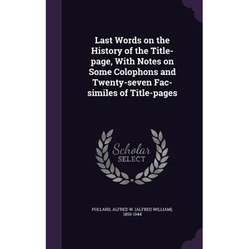 Last Words on the History of the Title-page, With Notes on Some Colophons and Twenty-seven Fac-similes of Title-pages