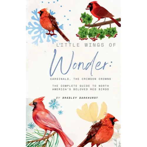 Little Wings of Wonder: Cardinals, the Crimson Crowns The Complete Guide to North America's Beloved Red Birds
