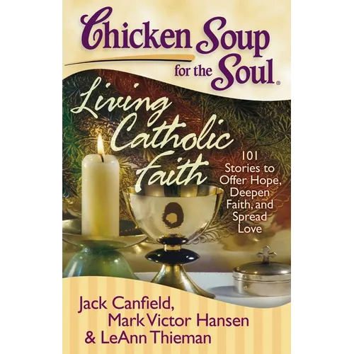 Chicken Soup for the Soul: Living Catholic Faith: 101 Stories to Offer Hope, Deepen Faith, and Spread Love