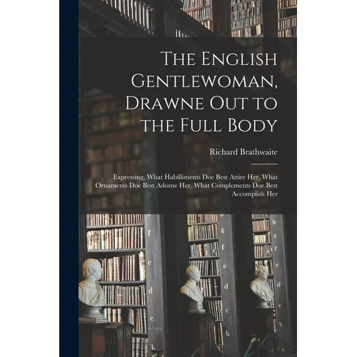 The English Gentlewoman, Drawne out to the Full Body: Expressing, What Habilliments Doe Best Attire Her, What Ornaments Doe Best Adorne Her, What Comp