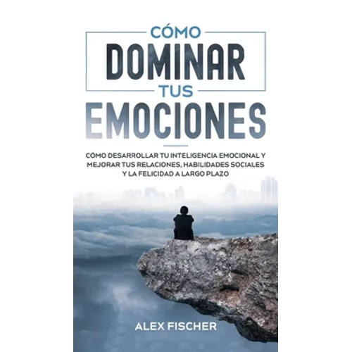 Cómo Dominar tus Emociones: Cómo Desarrollar tu Inteligencia Emocional y Mejorar tus Relaciones, Habilidades Sociales y la Felicidad a Largo Plazo