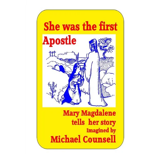 She was the First Apostle: Mary Magdalene tells her story - One woman's view of the life of Christ