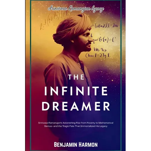The Infinite Dreamer: Srinivasa Ramanujan's Astonishing Rise from Poverty to Mathematical Genius-and the Tragic Fate That Immortalized His Legacy