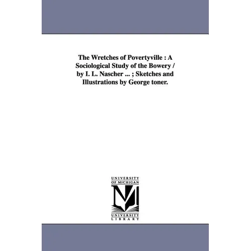The Wretches of Povertyville: A Sociological Study of the Bowery / By I. L. Nascher ...; Sketches and Illustrations by George Toner.