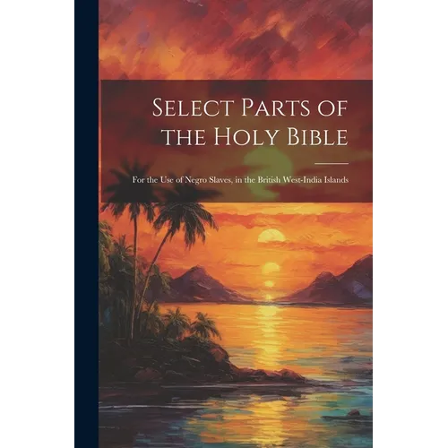 Select Parts of the Holy Bible: For the Use of Negro Slaves, in the British West-India Islands