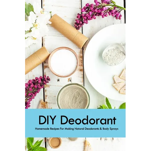 DIY Deodorant: Homemade Recipes For Making Natural Deodorants & Body Sprays: Handmade Deodorant Book