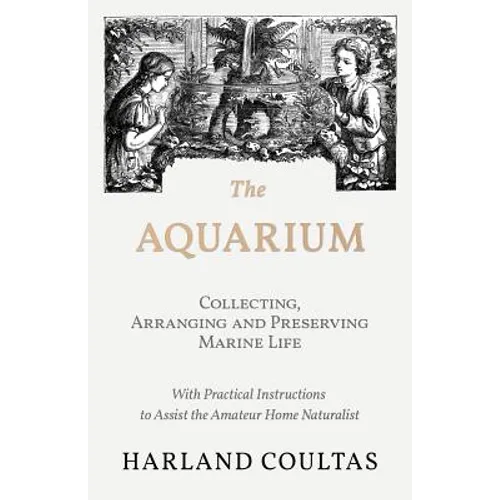 The Aquarium - Collecting, Arranging and Preserving Marine Life - With Practical Instructions to Assist the Amateur Home Naturalist
