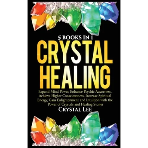 Crystal Healing: 5 Books in 1: Expand Mind Power, Enhance Psychic Awareness, Achieve Higher Consciousness, Increase Spiritual Energy, Gain Enlightenme