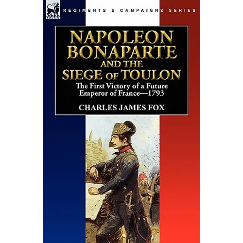 Napoleon Bonaparte and the Siege of Toulon: the First Victory of a Future Emperor of France, 1793