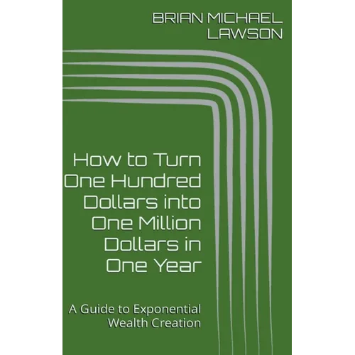 How to Turn One Hundred Dollars into One Million Dollars in One Year: A Guide to Exponential Wealth Creation