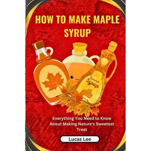 How to Make Maple Syrup: Everything You Need to Know About Making Nature's Sweetest Treat