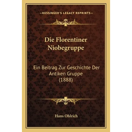 Die Florentiner Niobegruppe: Ein Beitrag Zur Geschichte Der Antiken Gruppe (1888)