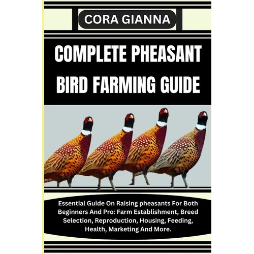 Complete Pheasant Bird Farming Guide: Essential Guide On Raising pheasants For Both Beginners And Pro: Farm Establishment, Breed Selection, Reproducti