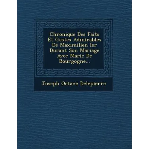 Chronique Des Faits Et Gestes Admirables De Maximilien Ier Durant Son Mariage Avec Marie De Bourgogne...