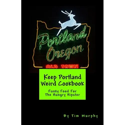 Keep Portland Weird Cookbook: Funky Food For The Hungry Hipster
