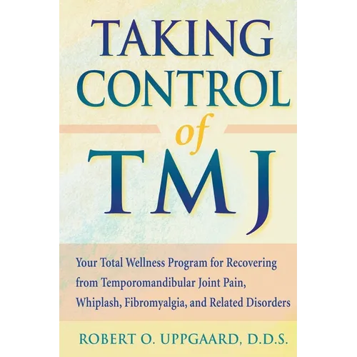 Taking Control of TMJ: Your Total Wellness Program for Recovering from Temporomandibular Joint Pain, Whiplash, Fibromyalgia, and Related Disorders