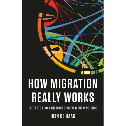 How Migration Really Works: The Facts about the Most Divisive Issue in Politics