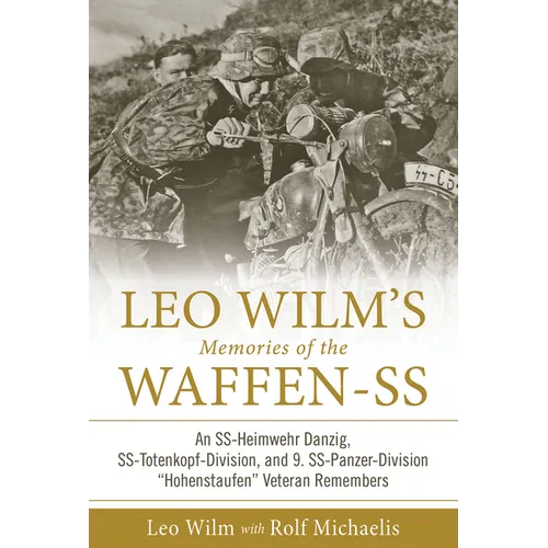 Leo Wilm's Memories of the Waffen-SS: An Ss-Heimwehr Danzig, Ss-Totenkopf-Division, and 9. Ss-Panzer-Division "Hohenstaufen" Veteran Remembers