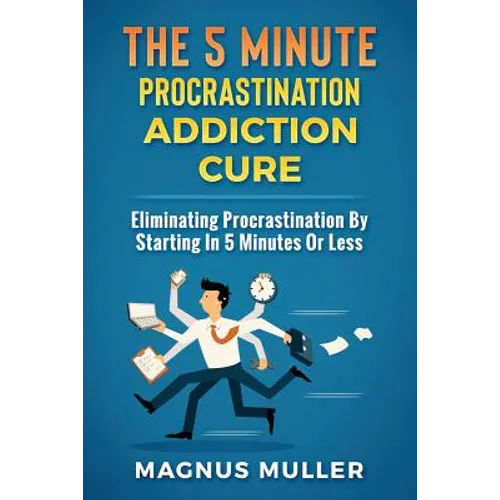 The 5 Minute Procrastination Addiction Cure: Eliminating Procrastination by Starting in 5 Minutes or Less