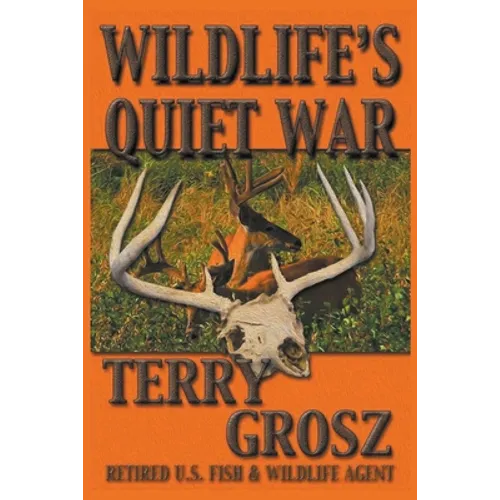 Wildlife's Quiet War: The Adventures of Terry Grosz, U.S. Fish and Wildlife Service Agent