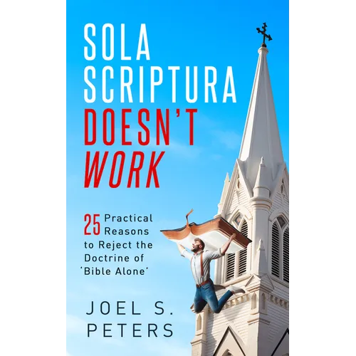 Sola Scriptura Doesn't Work: Practical Reasons to Reject the Doctrine of 'Bible Alone'