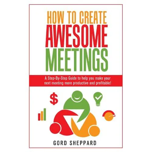 How To Create Awesome Meetings: A Step-By Step Guide to help you make your next meeting more productive and profitable!