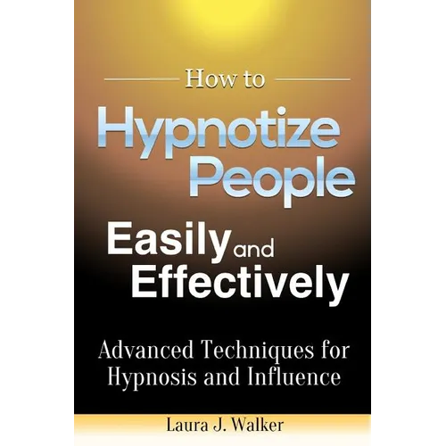 How to Hypnotize People Easily and Effectively: Advanced Techniques for Hypnosis and Influence