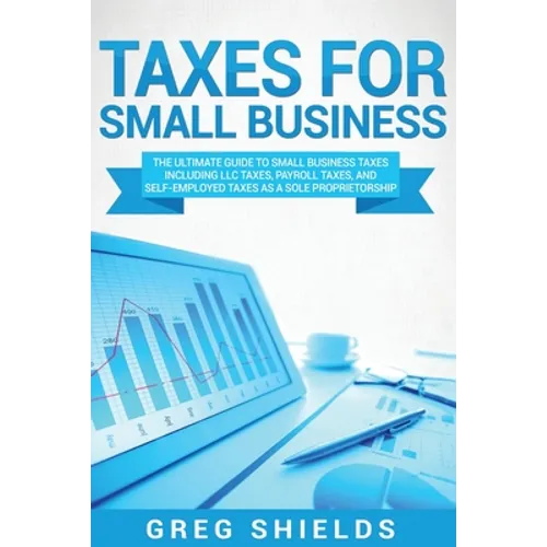 Taxes for Small Business: The Ultimate Guide to Small Business Taxes Including LLC Taxes, Payroll Taxes, and Self-Employed Taxes as a Sole Propr