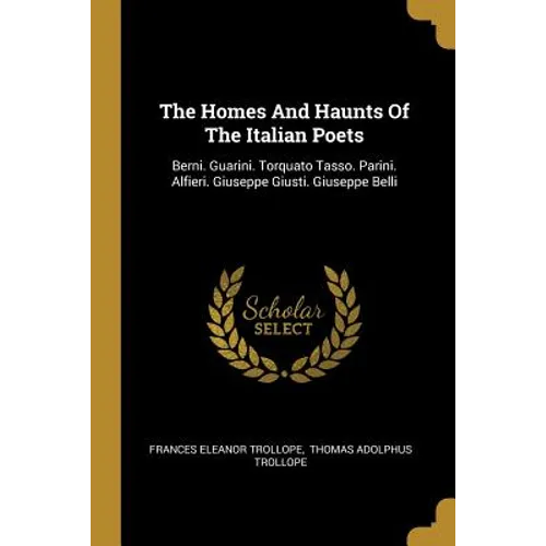 The Homes And Haunts Of The Italian Poets: Berni. Guarini. Torquato Tasso. Parini. Alfieri. Giuseppe Giusti. Giuseppe Belli