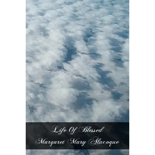 Life Of Blessed Margaret Mary Alacoque: Revelations Of the Sacred Heart To The Blessed Margaret Mary