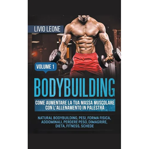 Bodybuilding: Come aumentare la tua massa muscolare con l'allenamento in palestra. (Natural bodybuilding, pesi, forma fisica, addominali, perdere peso