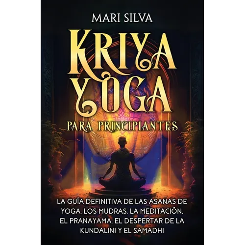 Kriya Yoga para principiantes: La guía definitiva de las asanas de yoga, los mudras, la meditación, el pranayama, el despertar de la kundalini y el s
