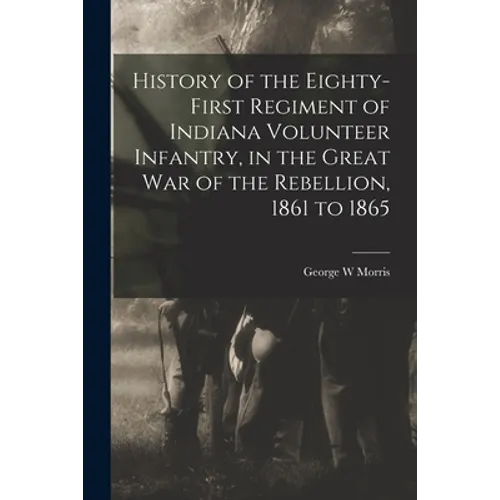 History of the Eighty-first Regiment of Indiana Volunteer Infantry, in the Great War of the Rebellion, 1861 to 1865