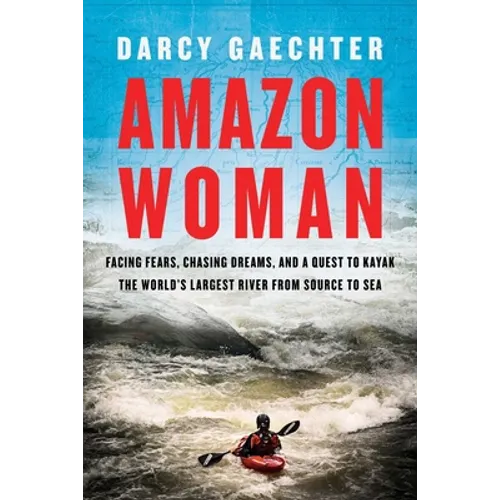 Amazon Woman: Facing Fears, Chasing Dreams, and a Quest to Kayak the World's Largest River from Source to Sea