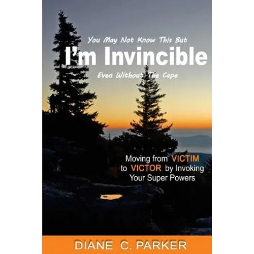 I'm Invincible: Moving From Victim to Victor by Invoking Your Super Powers