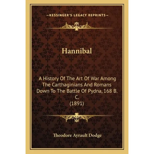 Hannibal: A History Of The Art Of War Among The Carthaginians And Romans Down To The Battle Of Pydna, 168 B. C. (1891)