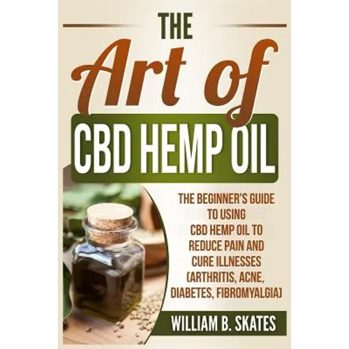 The Art of CBD Hemp Oil: The Beginner's Guide to Using CBD Hemp Oil to Reduce Pain and Cure Illnesses (Arthritis, Acne, Diabetes, Fibromyalgia)