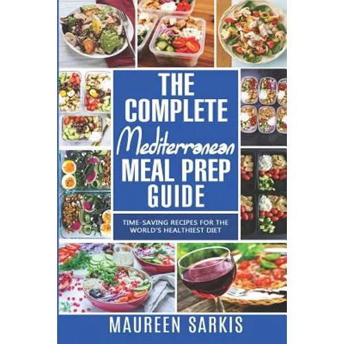 The Complete Mediterranean Meal Prep Guide: Time-Saving Recipes for the World's Healthiest Diet. The Heart-Healthy Cookbook That Teaches you to Manage