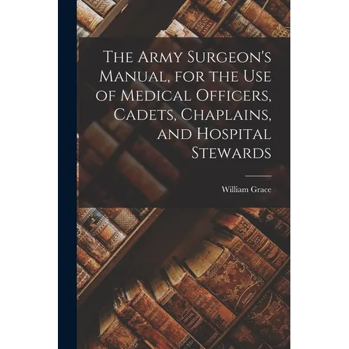 The Army Surgeon's Manual, for the Use of Medical Officers, Cadets, Chaplains, and Hospital Stewards