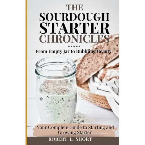 The Sourdough Chronicles: From Empty Jar to Bubbling Beauty: Your Complete Guide to Mastering the Perfect Starter!