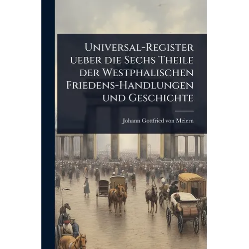 Universal-Register ueber die Sechs Theile der Westphalischen Friedens-Handlungen und Geschichte