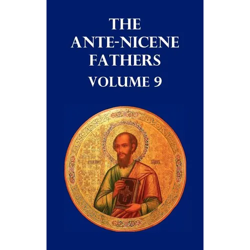 Ante-Nicene Fathers Volume 9. the Gospel of Peter, the Diatessaron of Tatian, the Apocalypse of Peter, the Vision of Paul, the Apocalypses of the Virg