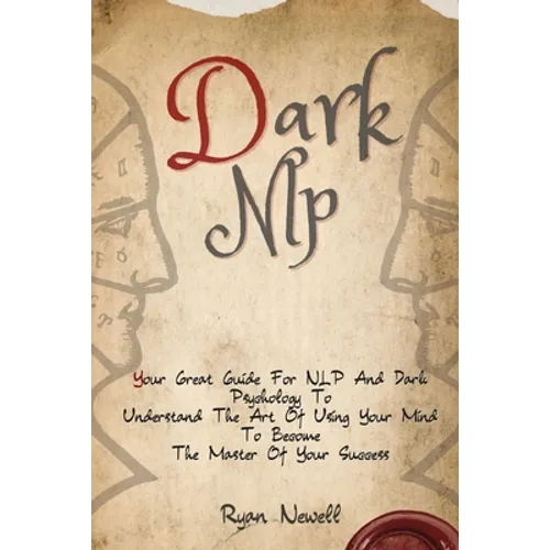 Dark NLP: Your Great Guide For NLP And Dark Psychology To Understand The Art Of Using Your Mind To Become The Master Of Your Success
