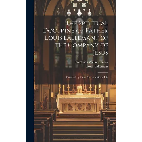 The Spiritual Doctrine of Father Louis Lallemant of the Company of Jesus: Preceded by Some Account of his Life